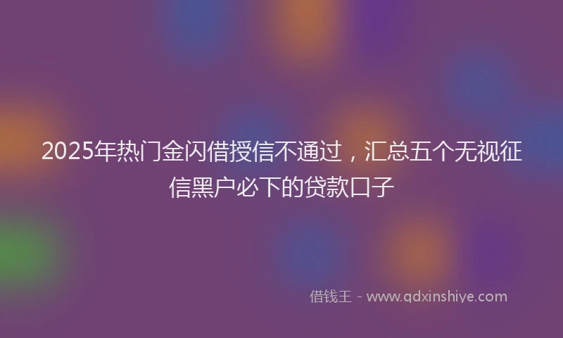 2025年热门金闪借授信不通过，汇总五个无视征信黑户必下的贷款口子