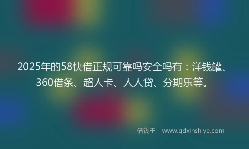 2025年的58快借正规可靠吗安全吗有：洋钱罐、360借条、超人卡、人人贷、分期乐等。