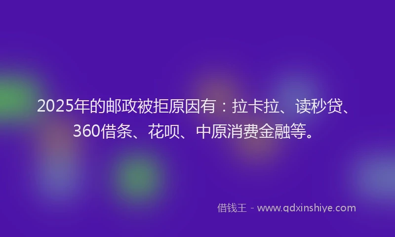 2025年的邮政被拒原因有：拉卡拉、读秒贷、360借条、花呗、中原消费金融等。