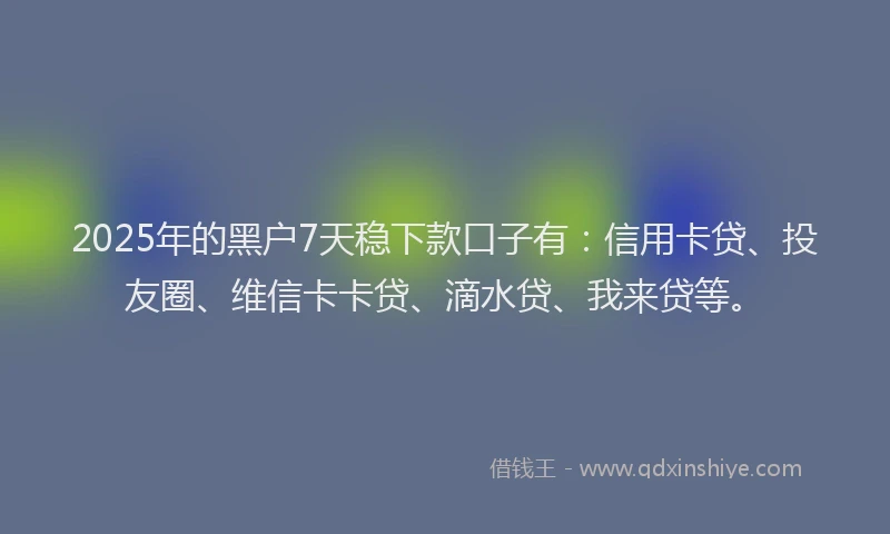 2025年的黑户7天稳下款口子有：信用卡贷、投友圈、维信卡卡贷、滴水贷、我来贷等。