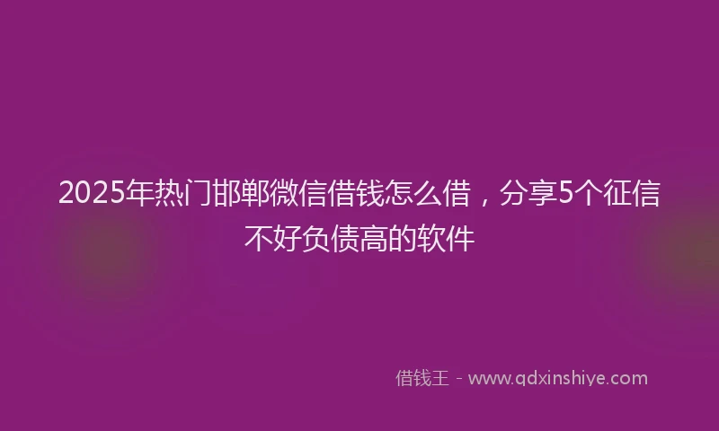 2025年热门邯郸微信借钱怎么借，分享5个征信不好负债高的软件