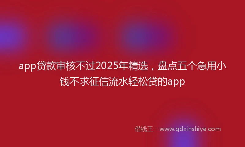app贷款审核不过2025年精选，盘点五个急用小钱不求征信流水轻松贷的app