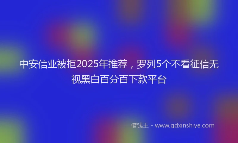 中安信业被拒2025年推荐，罗列5个不看征信无视黑白百分百下款平台