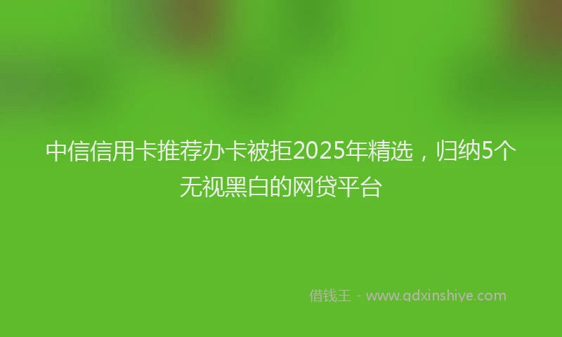 中信信用卡推荐办卡被拒2025年精选，归纳5个无视黑白的网贷平台