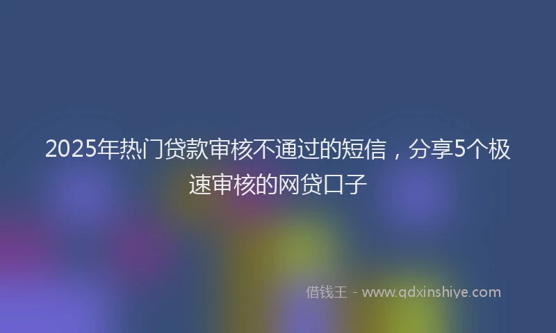2025年热门贷款审核不通过的短信，分享5个极速审核的网贷口子