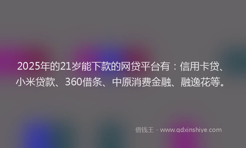 2025年的21岁能下款的网贷平台有：信用卡贷、小米贷款、360借条、中原消费金融、融逸花等。