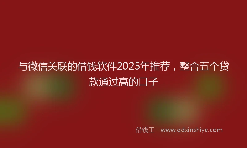 与微信关联的借钱软件2025年推荐，整合五个贷款通过高的口子