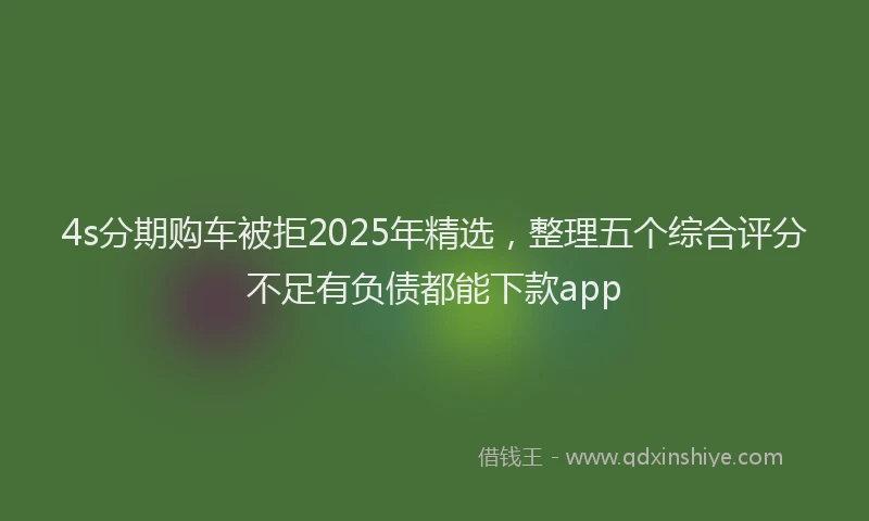 4s分期购车被拒2025年精选，整理五个综合评分不足有负债都能下款app