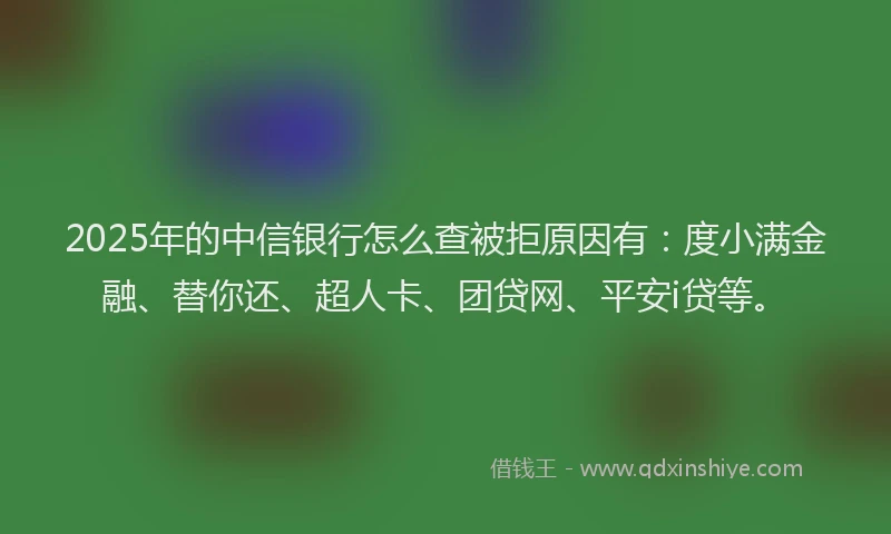 2025年的中信银行怎么查被拒原因有：度小满金融、替你还、超人卡、团贷网、平安i贷等。