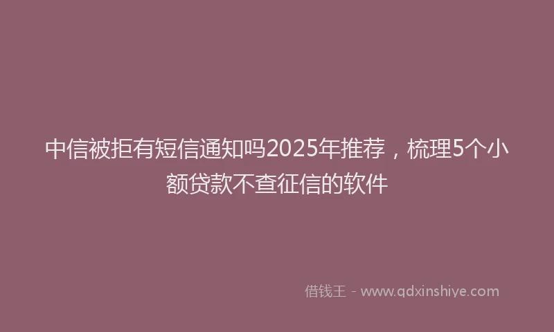 中信被拒有短信通知吗2025年推荐，梳理5个小额贷款不查征信的软件