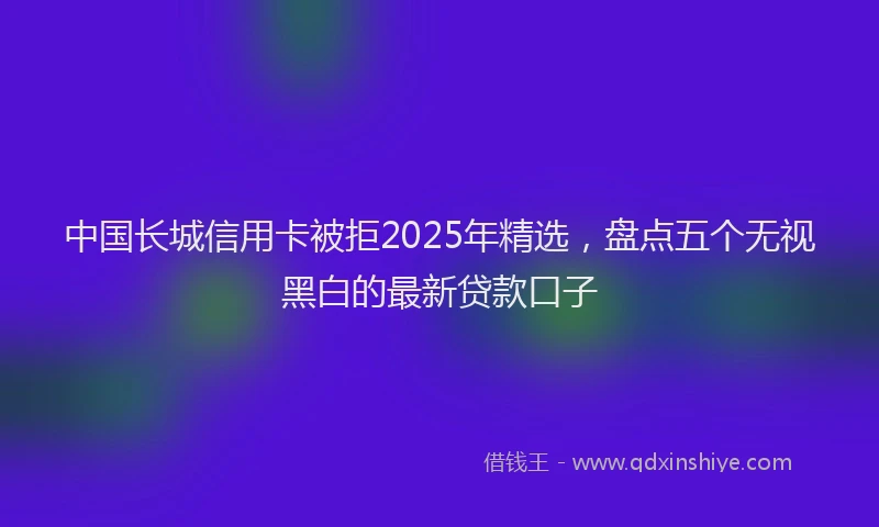 中国长城信用卡被拒2025年精选，盘点五个无视黑白的最新贷款口子