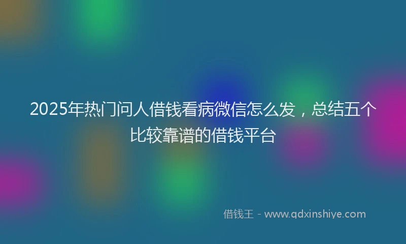 2025年热门问人借钱看病微信怎么发，总结五个比较靠谱的借钱平台