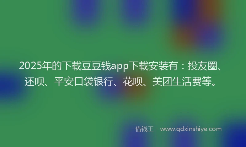 2025年的下载豆豆钱app下载安装有：投友圈、还呗、平安口袋银行、花呗、美团生活费等。