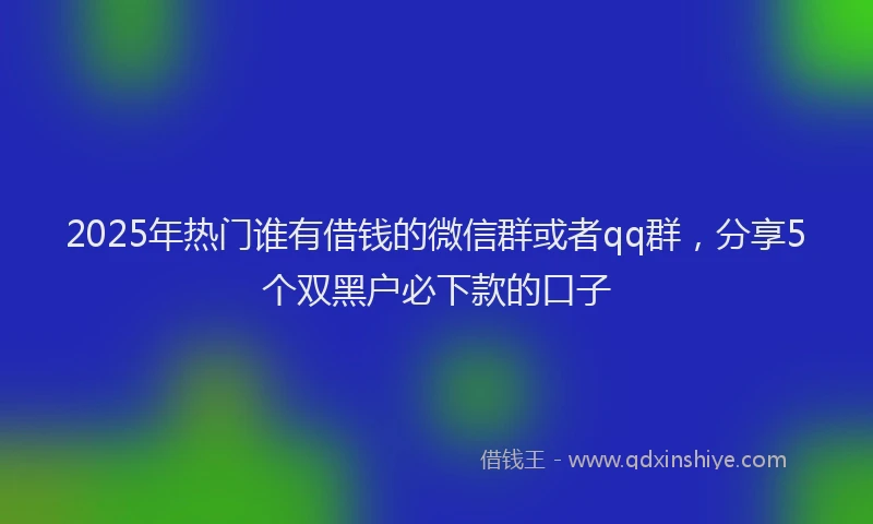 2025年热门谁有借钱的微信群或者qq群，分享5个双黑户必下款的口子