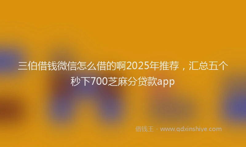 三伯借钱微信怎么借的啊2025年推荐，汇总五个秒下700芝麻分贷款app