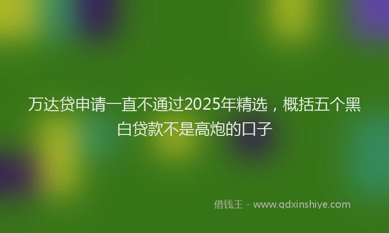 万达贷申请一直不通过2025年精选，概括五个黑白贷款不是高炮的口子