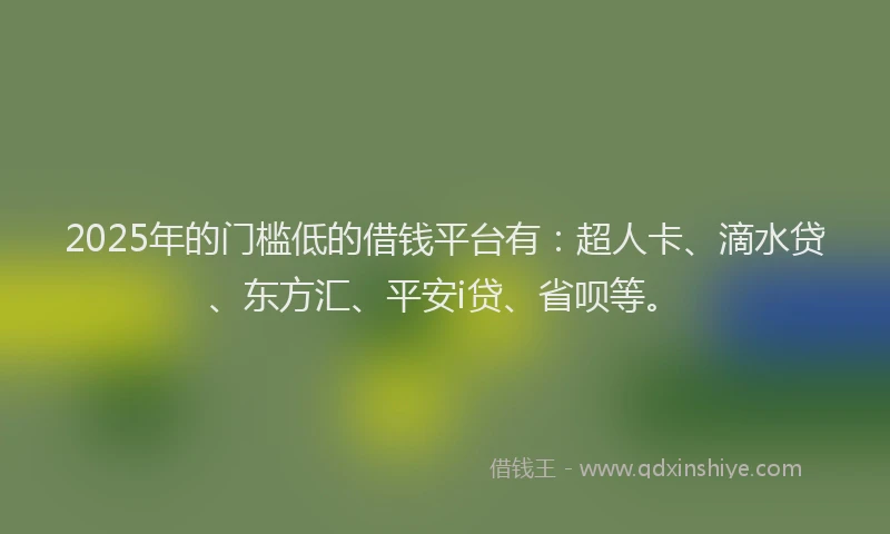 2025年的门槛低的借钱平台有：超人卡、滴水贷、东方汇、平安i贷、省呗等。