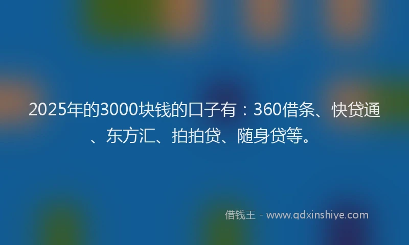2025年的3000块钱的口子有：360借条、快贷通、东方汇、拍拍贷、随身贷等。