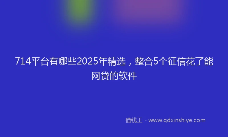 714平台有哪些2025年精选，整合5个征信花了能网贷的软件