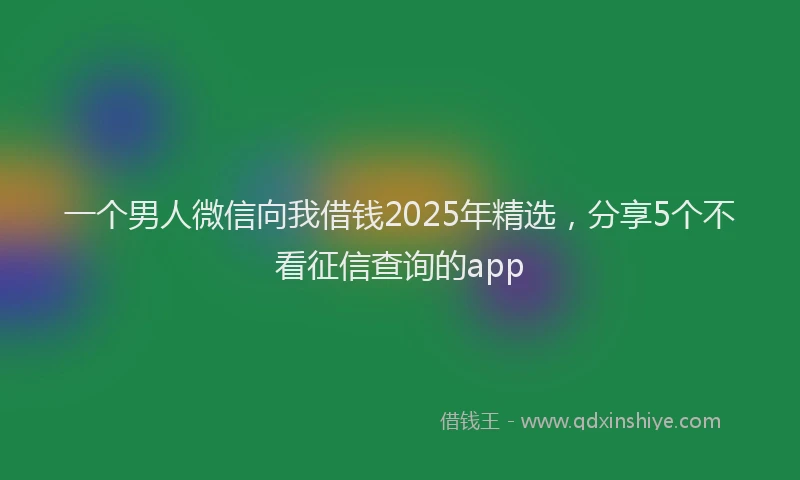 一个男人微信向我借钱2025年精选，分享5个不看征信查询的app