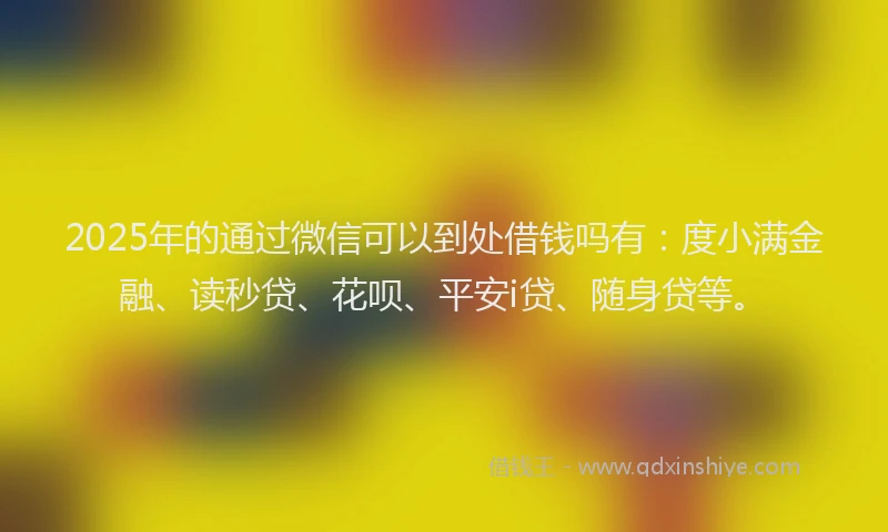 2025年的通过微信可以到处借钱吗有：度小满金融、读秒贷、花呗、平安i贷、随身贷等。