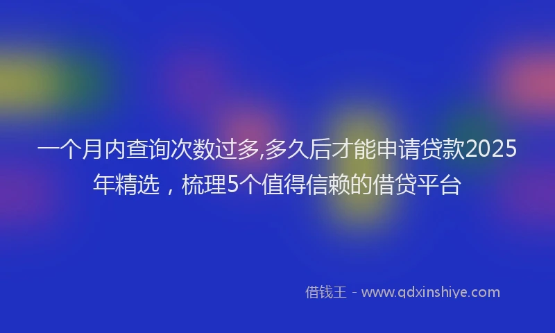 一个月内查询次数过多,多久后才能申请贷款2025年精选，梳理5个值得信赖的借贷平台