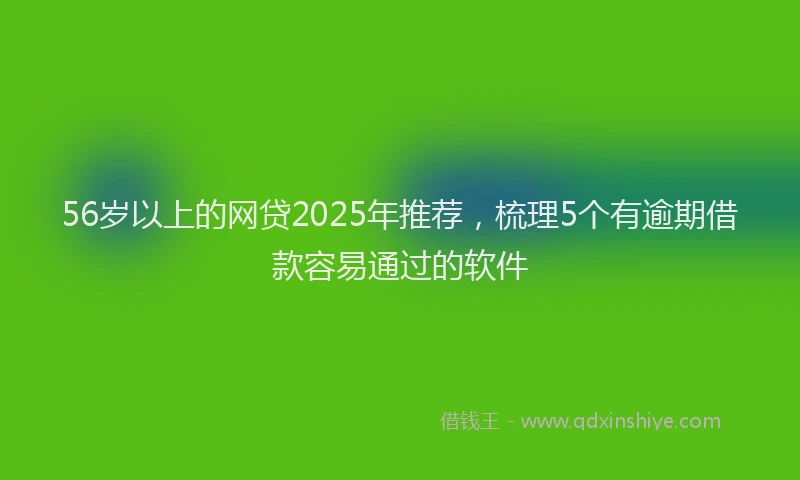 56岁以上的网贷2025年推荐，梳理5个有逾期借款容易通过的软件