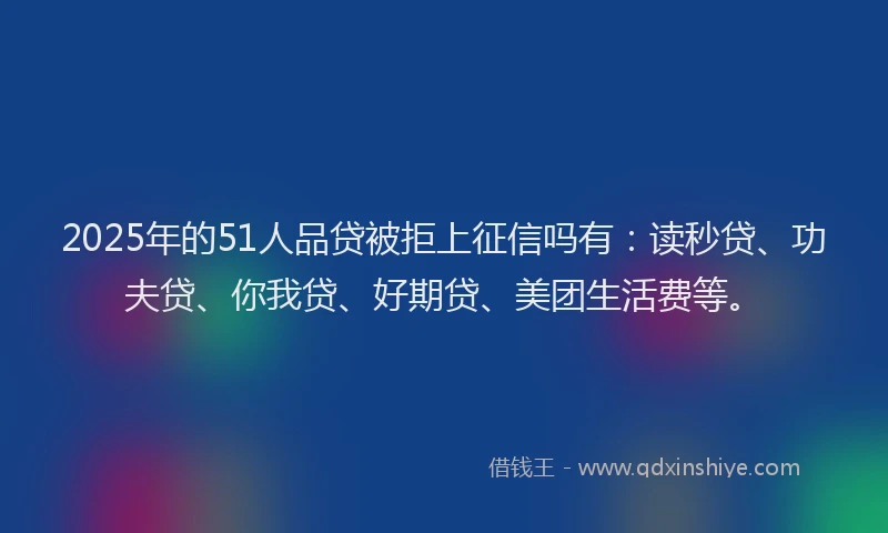 2025年的51人品贷被拒上征信吗有：读秒贷、功夫贷、你我贷、好期贷、美团生活费等。