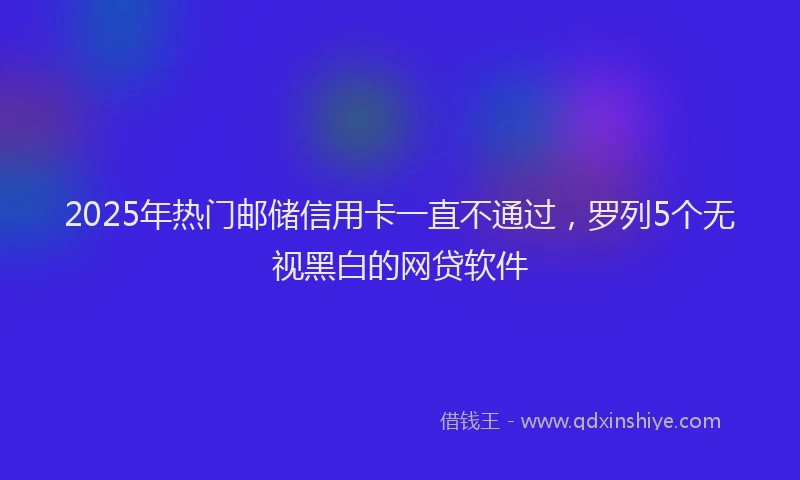 2025年热门邮储信用卡一直不通过，罗列5个无视黑白的网贷软件