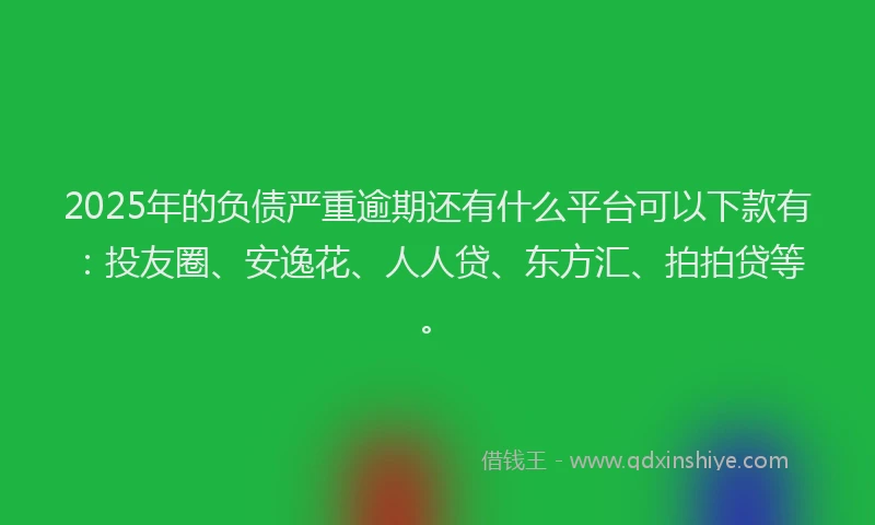 2025年的负债严重逾期还有什么平台可以下款有：投友圈、安逸花、人人贷、东方汇、拍拍贷等。