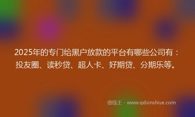 2025年的专门给黑户放款的平台有哪些公司有：投友圈、读秒贷、超人卡、好期贷、分期乐等。