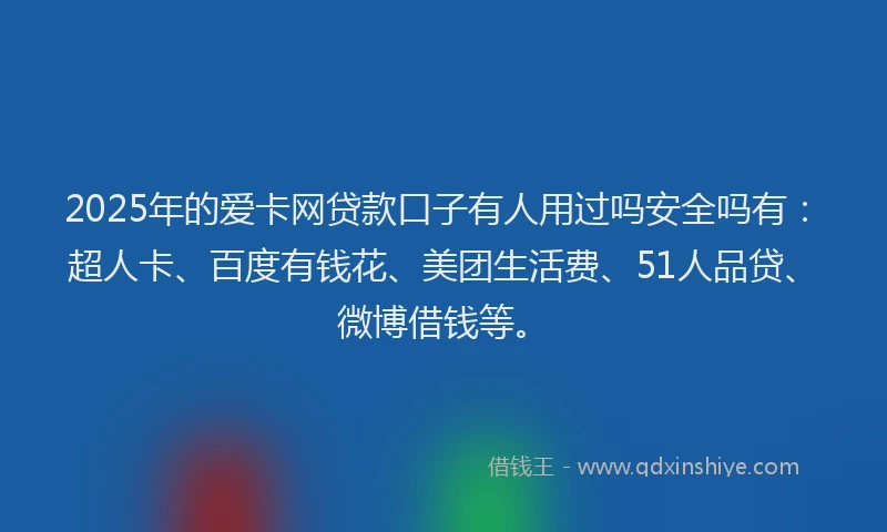 2025年的爱卡网贷款口子有人用过吗安全吗有：超人卡、百度有钱花、美团生活费、51人品贷、微博借钱等。