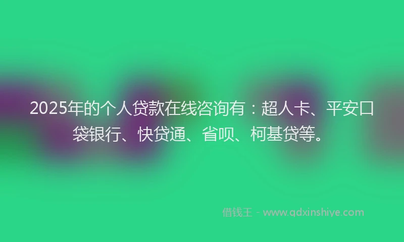 2025年的个人贷款在线咨询有：超人卡、平安口袋银行、快贷通、省呗、柯基贷等。