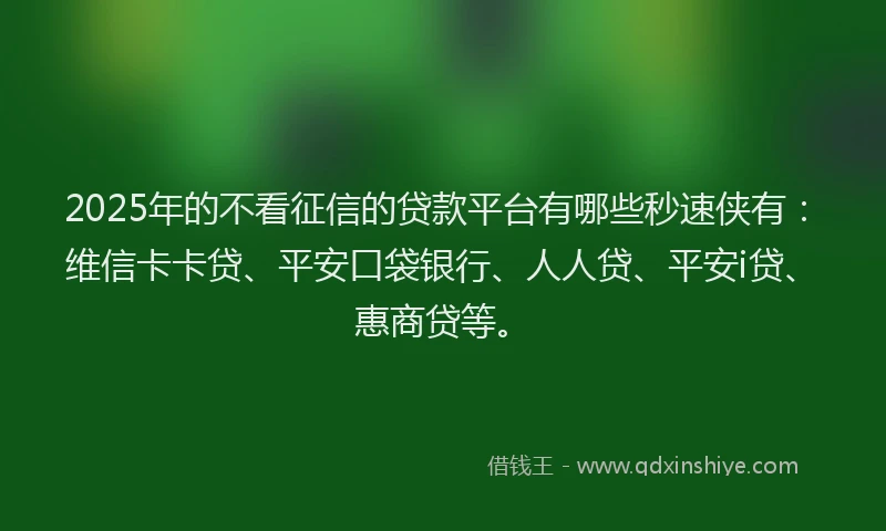 2025年的不看征信的贷款平台有哪些秒速侠有：维信卡卡贷、平安口袋银行、人人贷、平安i贷、惠商贷等。