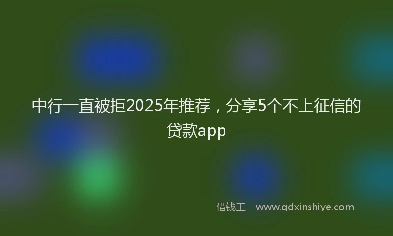 中行一直被拒2025年推荐，分享5个不上征信的贷款app