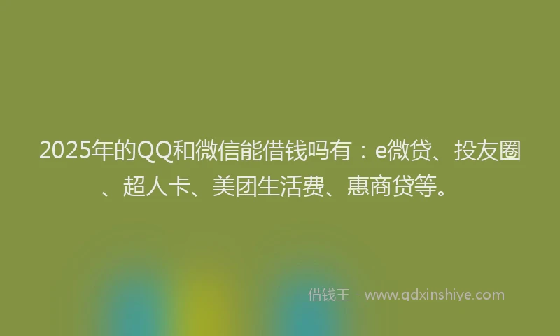 2025年的QQ和微信能借钱吗有：e微贷、投友圈、超人卡、美团生活费、惠商贷等。