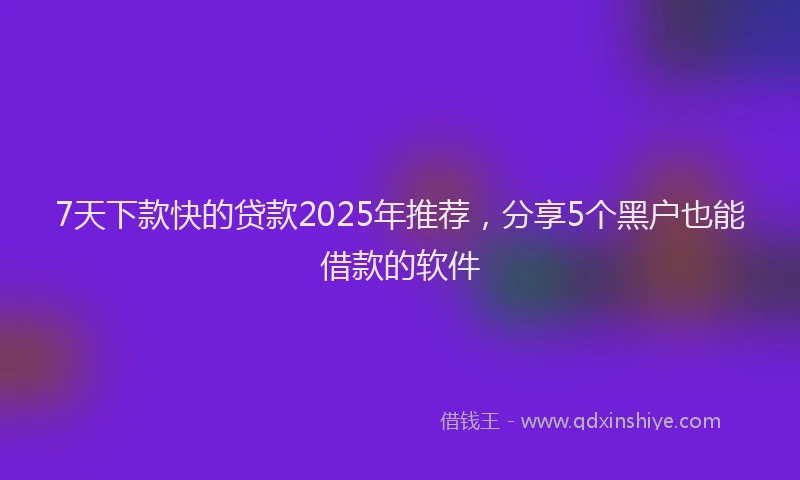 7天下款快的贷款2025年推荐，分享5个黑户也能借款的软件