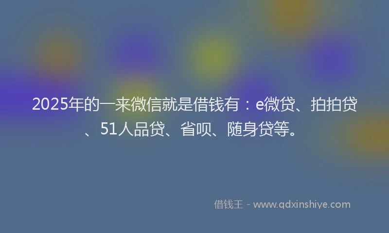 2025年的一来微信就是借钱有：e微贷、拍拍贷、51人品贷、省呗、随身贷等。
