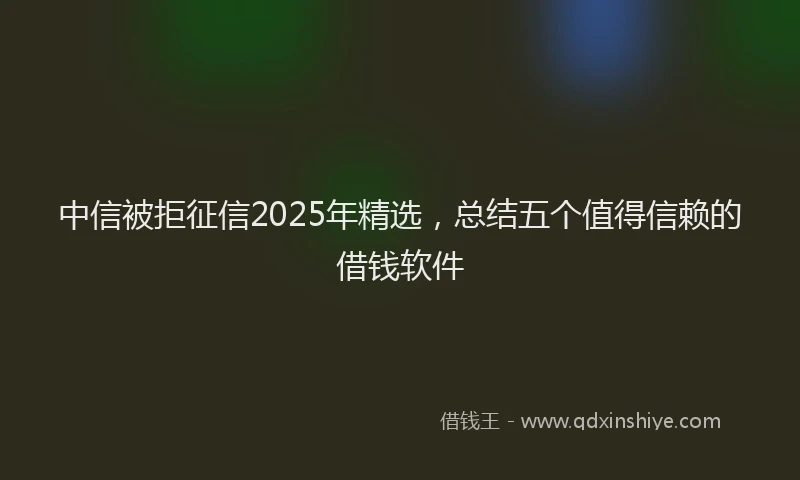 中信被拒征信2025年精选，总结五个值得信赖的借钱软件