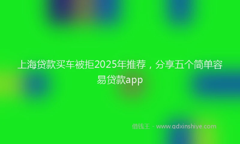 上海贷款买车被拒2025年推荐，分享五个简单容易贷款app