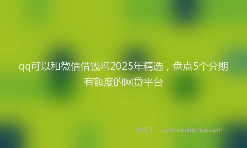 qq可以和微信借钱吗2025年精选，盘点5个分期有额度的网贷平台