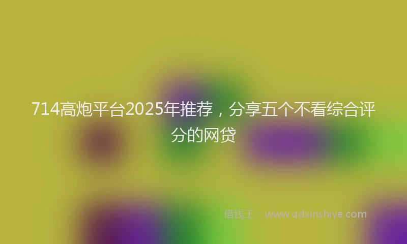 714高炮平台2025年推荐，分享五个不看综合评分的网贷