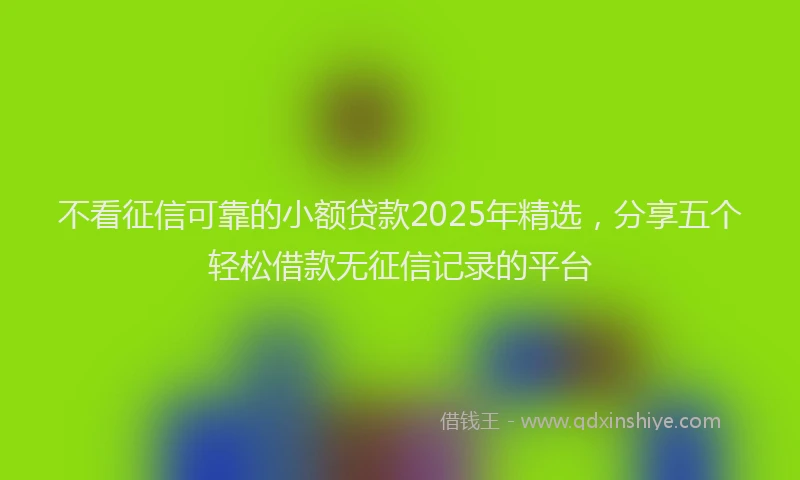 不看征信可靠的小额贷款2025年精选，分享五个轻松借款无征信记录的平台