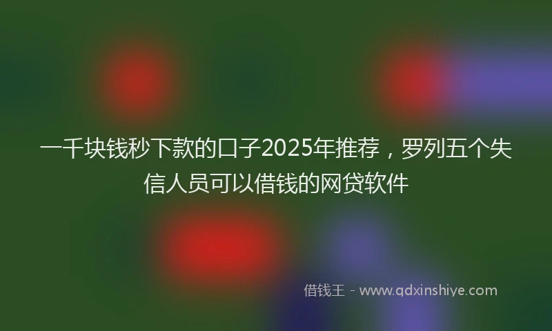 一千块钱秒下款的口子2025年推荐，罗列五个失信人员可以借钱的网贷软件
