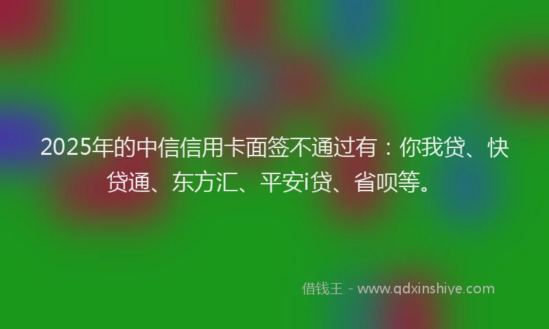 2025年的中信信用卡面签不通过有：你我贷、快贷通、东方汇、平安i贷、省呗等。