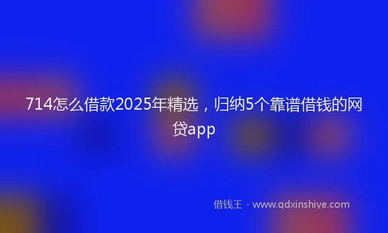 714怎么借款2025年精选，归纳5个靠谱借钱的网贷app