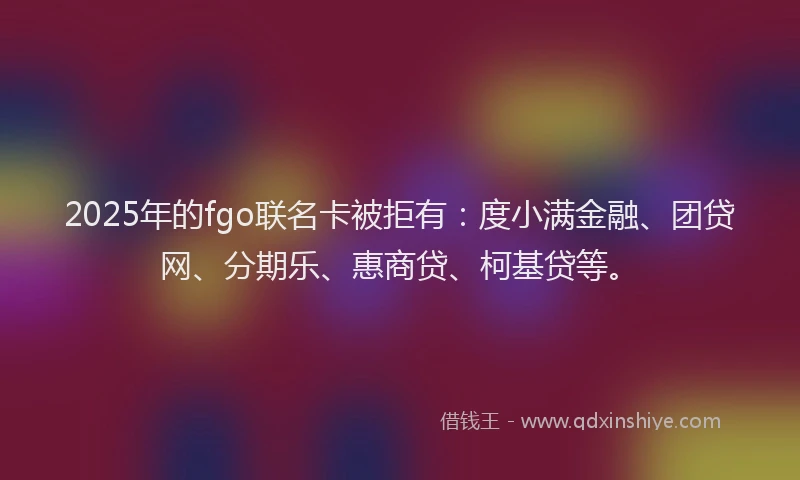 2025年的fgo联名卡被拒有：度小满金融、团贷网、分期乐、惠商贷、柯基贷等。