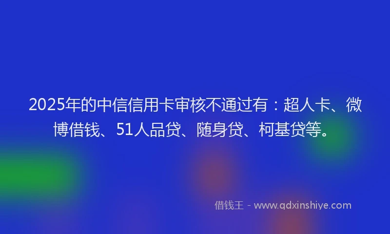 2025年的中信信用卡审核不通过有：超人卡、微博借钱、51人品贷、随身贷、柯基贷等。