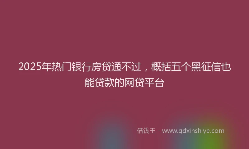 2025年热门银行房贷通不过，概括五个黑征信也能贷款的网贷平台