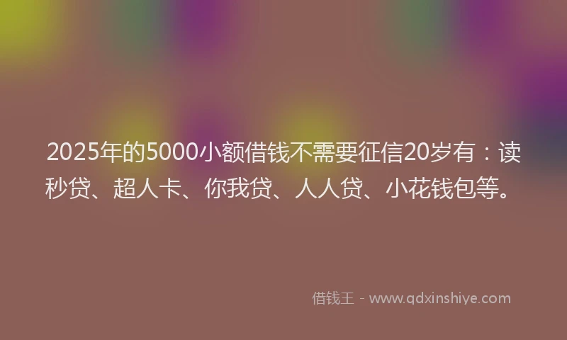2025年的5000小额借钱不需要征信20岁有：读秒贷、超人卡、你我贷、人人贷、小花钱包等。